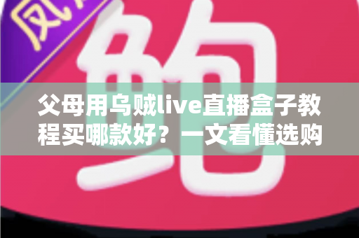 父母用乌贼live直播盒子教程买哪款好？一文看懂选购与使用全攻略