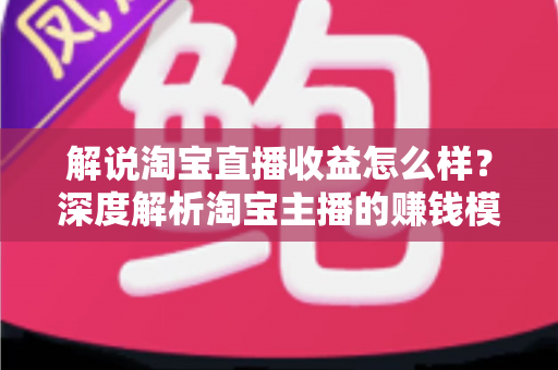 解说淘宝直播收益怎么样?深度解析淘宝主播的赚钱模式与真实收入水平 解说淘宝直播收益怎么样?深度解析淘宝主播的赚钱模式与真实收入水平