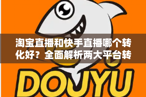 淘宝直播和快手直播哪个转化好?全面解析两大平台转化率差异,帮你选对直播阵地 淘宝直播和快手直播哪个转化好?全面解析两大平台转化率差异,帮你选对直播阵地