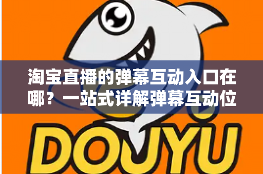 淘宝直播的弹幕互动入口在哪?一站式详解弹幕互动位置、使用方法与互动技巧 淘宝直播的弹幕互动入口在哪?一站式详解弹幕互动位置、使用方法与互动技巧