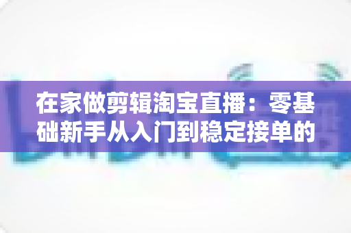 在家做剪辑淘宝直播:零基础新手从入门到稳定接单的实战指南 在家做剪辑淘宝直播:零基础新手从入门到稳定接单的实战指南