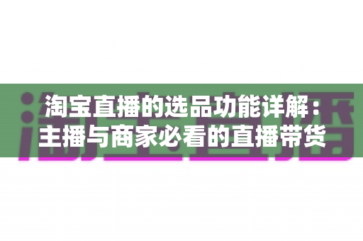 淘宝直播的选品功能详解:主播与商家必看的直播带货选品实战指南 淘宝直播的选品功能详解:主播与商家必看的直播带货选品实战指南
