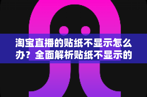 淘宝直播的贴纸不显示怎么办?全面解析贴纸不显示的解决方法与预防技巧 淘宝直播的贴纸不显示怎么办?全面解析贴纸不显示的解决方法与预防技巧