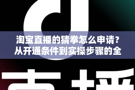 淘宝直播的猜拳怎么申请?从开通条件到实操步骤的全流程指南 淘宝直播的猜拳怎么申请?从开通条件到实操步骤的全流程指南