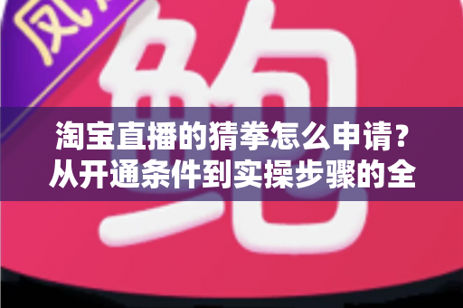 淘宝直播的猜拳怎么申请?从开通条件到实操步骤的全流程指南 淘宝直播的猜拳怎么申请?从开通条件到实操步骤的全流程指南