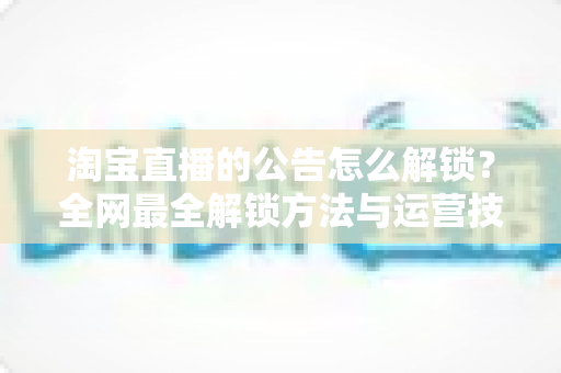 淘宝直播的公告怎么解锁？全网最全解锁方法与运营技巧指南