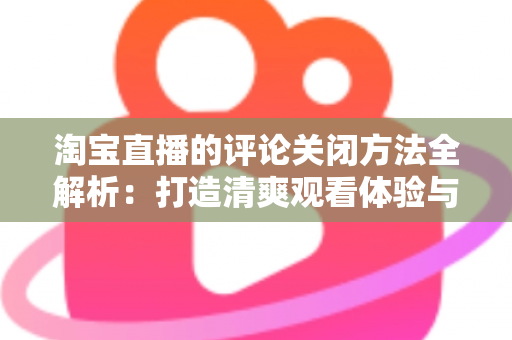 淘宝直播的评论关闭方法全解析:打造清爽观看体验与高效直播间的实用指南 淘宝直播的评论关闭方法全解析:打造清爽观看体验与高效直播间的实用指南
