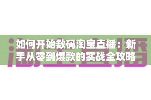 如何开始数码淘宝直播：新手从零到爆款的实战全攻略