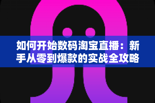 如何开始数码淘宝直播：新手从零到爆款的实战全攻略