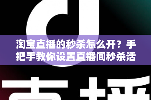 淘宝直播的秒杀怎么开?手把手教你设置直播间秒杀活动,快速引爆人气与销量 淘宝直播的秒杀怎么开?手把手教你设置直播间秒杀活动,快速引爆人气与销量