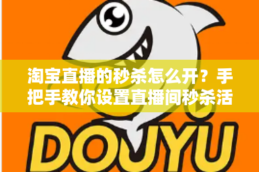 淘宝直播的秒杀怎么开?手把手教你设置直播间秒杀活动,快速引爆人气与销量 淘宝直播的秒杀怎么开?手把手教你设置直播间秒杀活动,快速引爆人气与销量