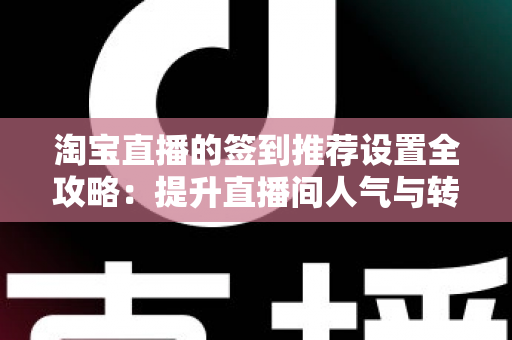淘宝直播的签到推荐设置全攻略:提升直播间人气与转化的互动运营实战指南 淘宝直播的签到推荐设置全攻略:提升直播间人气与转化的互动运营实战指南