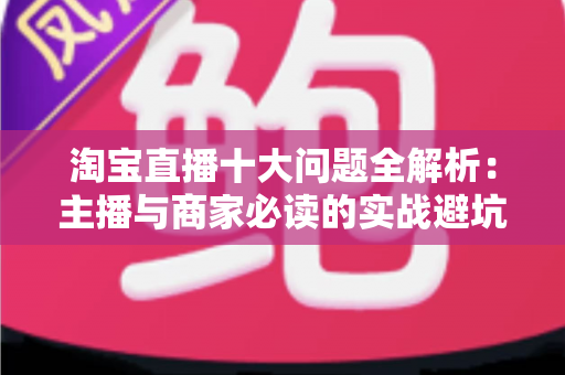 淘宝直播十大问题全解析:主播与商家必读的实战避坑指南 淘宝直播十大问题全解析:主播与商家必读的实战避坑指南