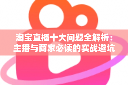 淘宝直播十大问题全解析:主播与商家必读的实战避坑指南 淘宝直播十大问题全解析:主播与商家必读的实战避坑指南