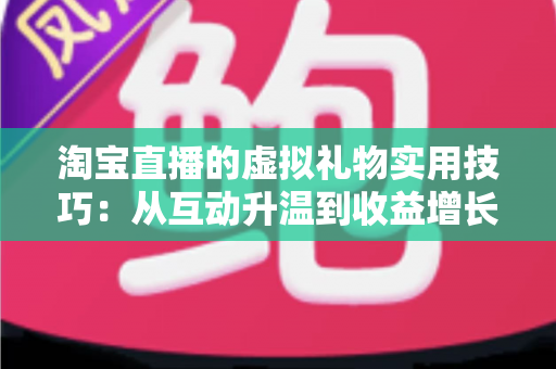 淘宝直播的虚拟礼物实用技巧:从互动升温到收益增长的全方位指南 淘宝直播的虚拟礼物实用技巧:从互动升温到收益增长的全方位指南