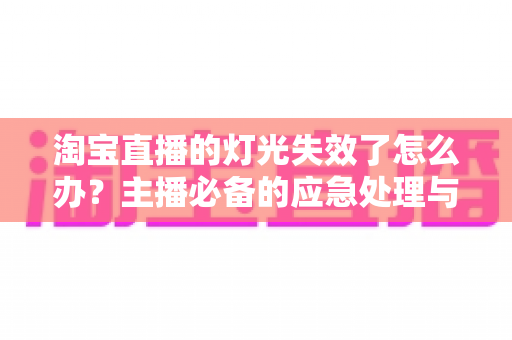 淘宝直播的灯光失效了怎么办？主播必备的应急处理与日常预防全攻略