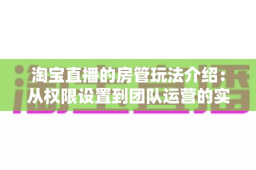淘宝直播的房管玩法介绍:从权限设置到团队运营的实战全攻略 淘宝直播的房管玩法介绍:从权限设置到团队运营的实战全攻略
