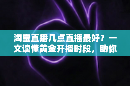 淘宝直播几点直播最好?一文读懂黄金开播时段,助你流量销量双丰收 淘宝直播几点直播最好?一文读懂黄金开播时段,助你流量销量双丰收