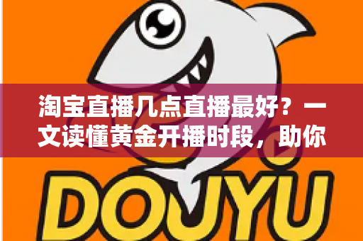 淘宝直播几点直播最好?一文读懂黄金开播时段,助你流量销量双丰收 淘宝直播几点直播最好?一文读懂黄金开播时段,助你流量销量双丰收