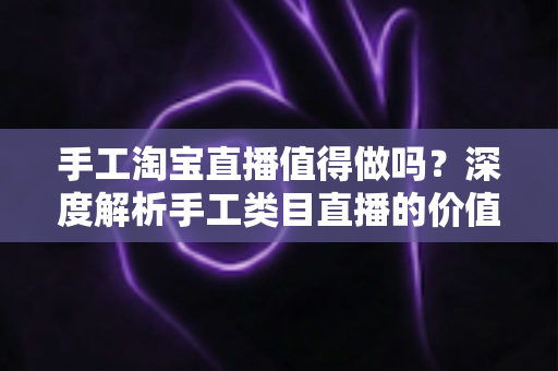 手工淘宝直播值得做吗?深度解析手工类目直播的价值、挑战与实操指南 手工淘宝直播值得做吗?深度解析手工类目直播的价值、挑战与实操指南
