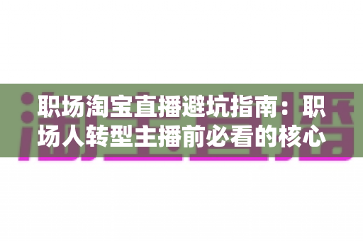 职场淘宝直播避坑指南:职场人转型主播前必看的核心攻略 职场淘宝直播避坑指南:职场人转型主播前必看的核心攻略