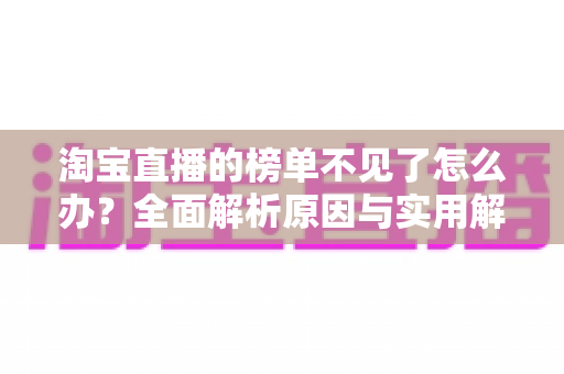 淘宝直播的榜单不见了怎么办？全面解析原因与实用解决指南