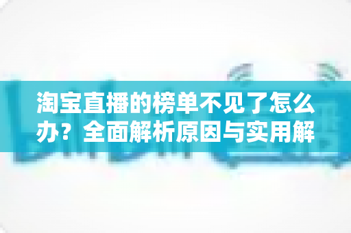 淘宝直播的榜单不见了怎么办？全面解析原因与实用解决指南
