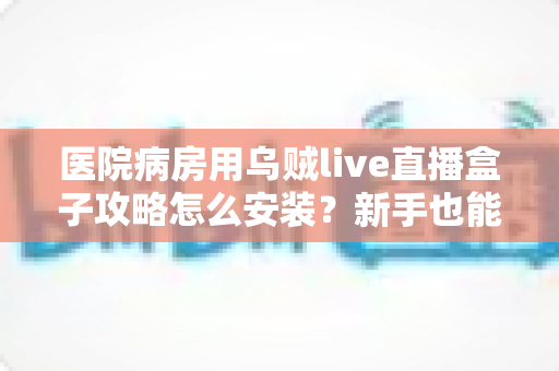医院病房用乌贼live直播盒子攻略怎么安装?新手也能一次成功的完整安装教程与避坑指南 医院病房用乌贼live直播盒子攻略怎么安装?新手也能一次成功的完整安装教程与避坑指南