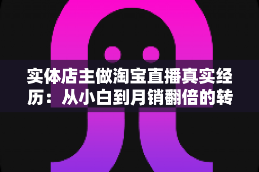 实体店主做淘宝直播真实经历：从小白到月销翻倍的转型之路全记录