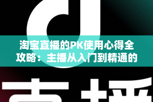 淘宝直播的PK使用心得全攻略:主播从入门到精通的实战经验与避坑指南 淘宝直播的PK使用心得全攻略:主播从入门到精通的实战经验与避坑指南
