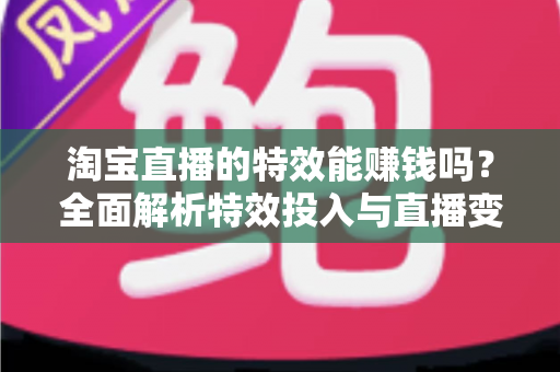 淘宝直播的特效能赚钱吗？全面解析特效投入与直播变现的真相