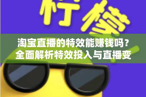 淘宝直播的特效能赚钱吗？全面解析特效投入与直播变现的真相