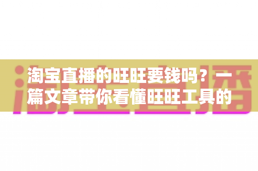 淘宝直播的旺旺要钱吗?一篇文章带你看懂旺旺工具的真实费用与免费使用攻略 淘宝直播的旺旺要钱吗?一篇文章带你看懂旺旺工具的真实费用与免费使用攻略