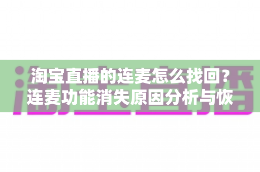 淘宝直播的连麦怎么找回?连麦功能消失原因分析与恢复教程完整指南 淘宝直播的连麦怎么找回?连麦功能消失原因分析与恢复教程完整指南