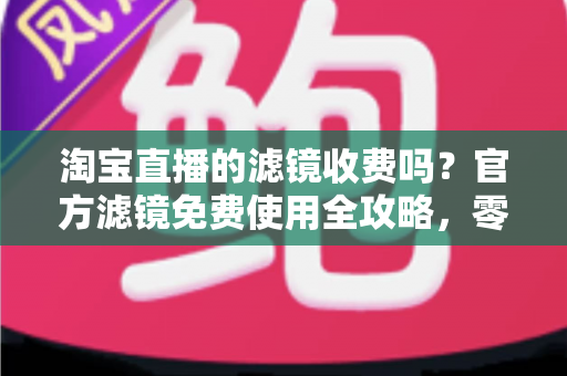 淘宝直播的滤镜收费吗?官方滤镜免费使用全攻略,零成本打造高颜值带货直播间 淘宝直播的滤镜收费吗?官方滤镜免费使用全攻略,零成本打造高颜值带货直播间