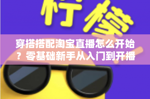 穿搭搭配淘宝直播怎么开始?零基础新手从入门到开播的完整实战指南 穿搭搭配淘宝直播怎么开始?零基础新手从入门到开播的完整实战指南