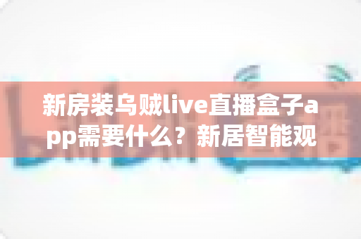 新房装乌贼live直播盒子app需要什么?新居智能观影设备配置与安装全流程指南 新房装乌贼live直播盒子app需要什么?新居智能观影设备配置与安装全流程指南