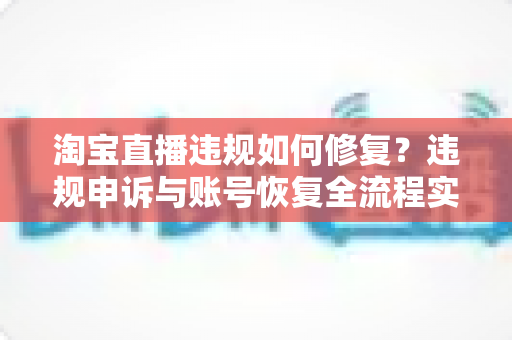淘宝直播违规如何修复?违规申诉与账号恢复全流程实用指南 淘宝直播违规如何修复?违规申诉与账号恢复全流程实用指南
