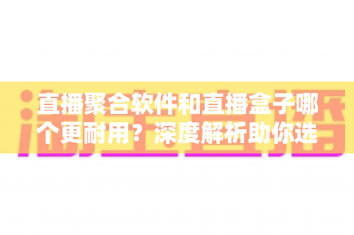 直播聚合软件和直播盒子哪个更耐用?深度解析助你选出长效稳定的观影方案 直播聚合软件和直播盒子哪个更耐用?深度解析助你选出长效稳定的观影方案