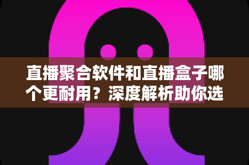 直播聚合软件和直播盒子哪个更耐用?深度解析助你选出长效稳定的观影方案 直播聚合软件和直播盒子哪个更耐用?深度解析助你选出长效稳定的观影方案