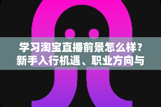学习淘宝直播前景怎么样?新手入行机遇、职业方向与发展趋势全面解析 学习淘宝直播前景怎么样?新手入行机遇、职业方向与发展趋势全面解析