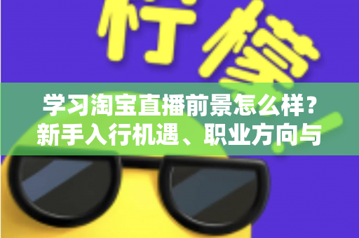 学习淘宝直播前景怎么样?新手入行机遇、职业方向与发展趋势全面解析 学习淘宝直播前景怎么样?新手入行机遇、职业方向与发展趋势全面解析