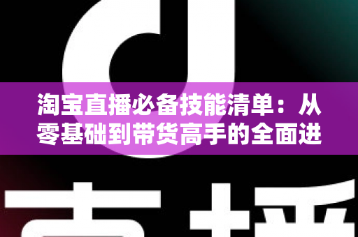 淘宝直播必备技能清单:从零基础到带货高手的全面进阶指南 淘宝直播必备技能清单:从零基础到带货高手的全面进阶指南