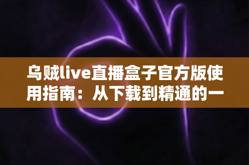 乌贼live直播盒子官方版使用指南：从下载到精通的一站式直播宝典