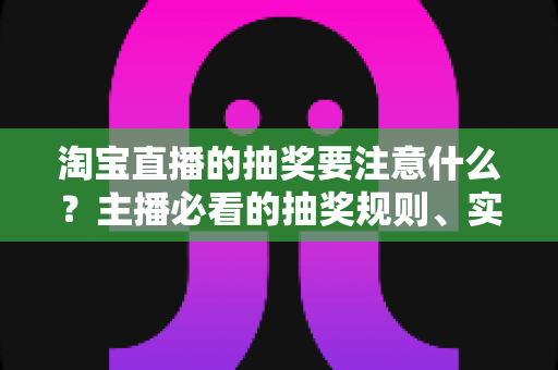 淘宝直播的抽奖要注意什么？主播必看的抽奖规则、实操流程与避坑全攻略