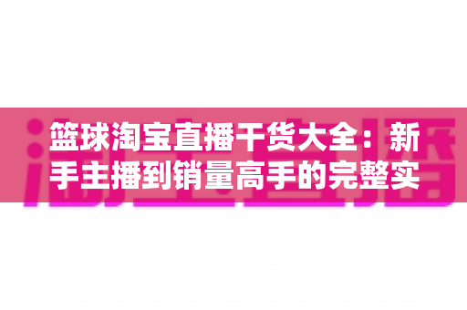 篮球淘宝直播干货大全:新手主播到销量高手的完整实战攻略 篮球淘宝直播干货大全:新手主播到销量高手的完整实战攻略