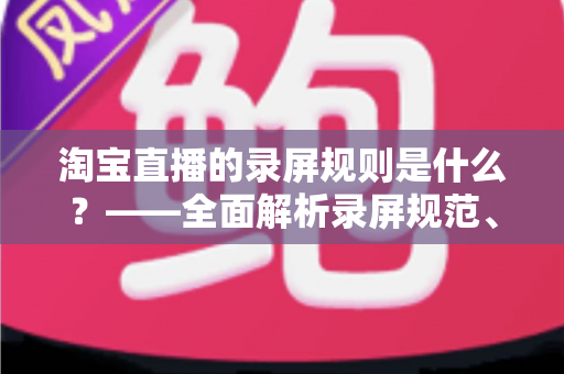 淘宝直播的录屏规则是什么?——全面解析录屏规范、版权保护与合规操作指南 淘宝直播的录屏规则是什么?——全面解析录屏规范、版权保护与合规操作指南
