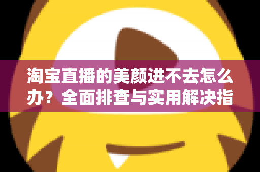淘宝直播的美颜进不去怎么办?全面排查与实用解决指南,助主播快速恢复美颜开播 淘宝直播的美颜进不去怎么办?全面排查与实用解决指南,助主播快速恢复美颜开播