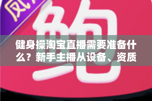 健身操淘宝直播需要准备什么?新手主播从设备、资质到选品的全流程开播指南 健身操淘宝直播需要准备什么?新手主播从设备、资质到选品的全流程开播指南