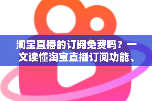 淘宝直播的订阅免费吗?一文读懂淘宝直播订阅功能、费用详情与实用技巧 淘宝直播的订阅免费吗?一文读懂淘宝直播订阅功能、费用详情与实用技巧